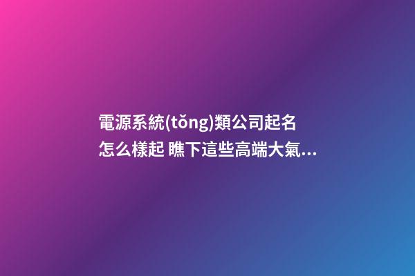 電源系統(tǒng)類公司起名怎么樣起 瞧下這些高端大氣的名字-第1張-公司起名-玄機(jī)派
